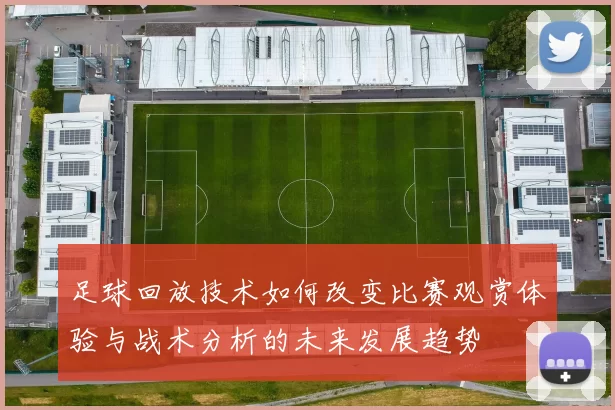 足球回放技术如何改变比赛观赏体验与战术分析的未来发展趋势