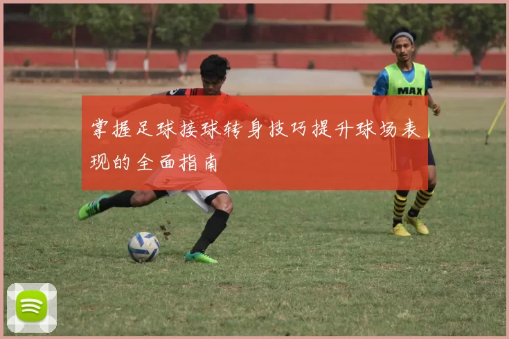 掌握足球接球转身技巧提升球场表现的全面指南