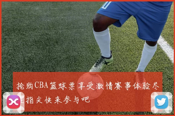 抢购CBA篮球票享受激情赛事体验尽在指尖快来参与吧