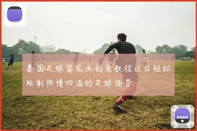 泰国足球简笔画创意教程让你轻松绘制热情四溢的足球场景