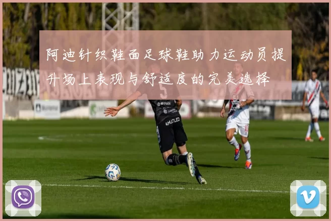 阿迪针织鞋面足球鞋助力运动员提升场上表现与舒适度的完美选择