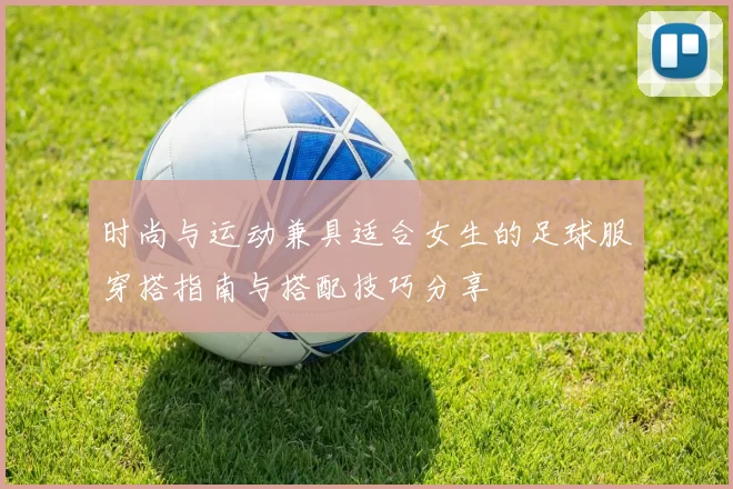 时尚与运动兼具适合女生的足球服穿搭指南与搭配技巧分享