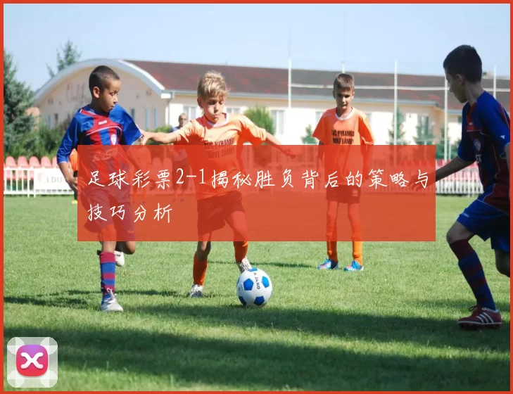 足球彩票2-1揭秘胜负背后的策略与技巧分析