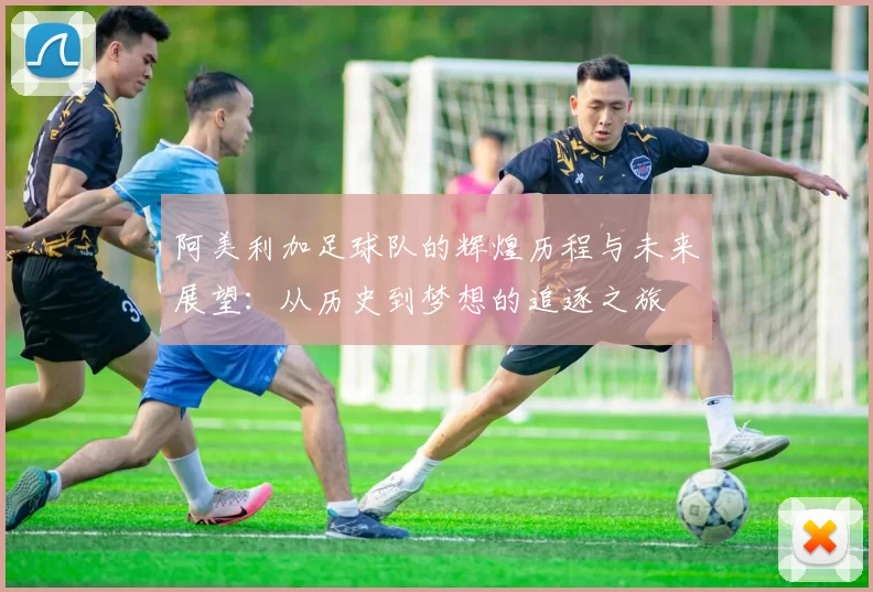 阿美利加足球队的辉煌历程与未来展望：从历史到梦想的追逐之旅