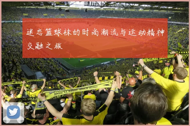 迷恋篮球袜的时尚潮流与运动精神交融之旅